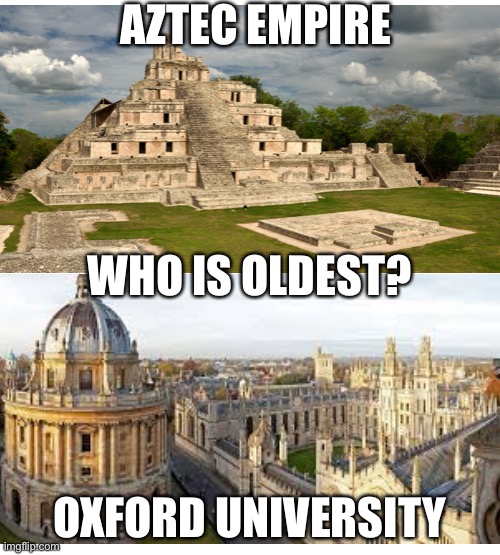 Who is oldest? | AZTEC EMPIRE; WHO IS OLDEST? OXFORD UNIVERSITY | image tagged in history | made w/ Imgflip meme maker