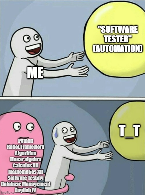 Automation Tester | "SOFTWARE TESTER" (AUTOMATION); ME; T_T; Python
Robot Framework
Algorithm
Linear algebra
Calculus VII
Mathematics XII
Software Testing
Database Management
English IV | image tagged in memes,running away balloon,software,study | made w/ Imgflip meme maker