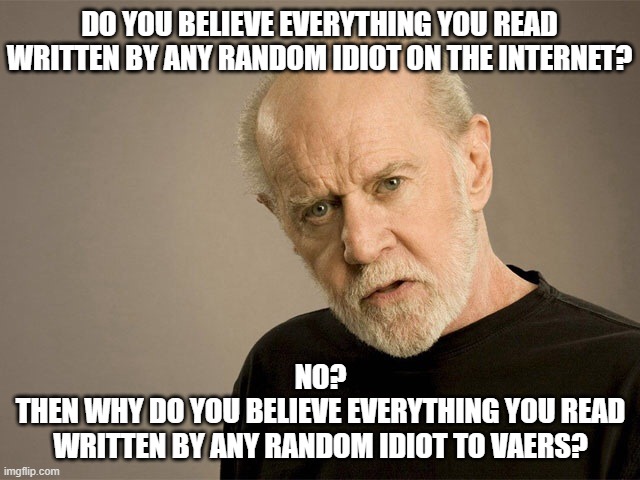 Is It Because You're An Idiot Who Doesn't Know What You Believe Or Why You Believe It? | DO YOU BELIEVE EVERYTHING YOU READ WRITTEN BY ANY RANDOM IDIOT ON THE INTERNET? NO?
THEN WHY DO YOU BELIEVE EVERYTHING YOU READ
WRITTEN BY ANY RANDOM IDIOT TO VAERS? | image tagged in george carlin,idiots,covidiots,beliefs,gullible,fact check | made w/ Imgflip meme maker