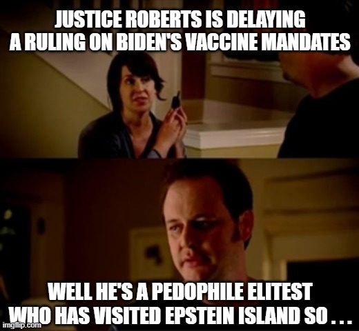 Justice Roberts the Pedophile | JUSTICE ROBERTS IS DELAYING A RULING ON BIDEN'S VACCINE MANDATES; WELL HE'S A PEDOPHILE ELITEST WHO HAS VISITED EPSTEIN ISLAND SO . . . | image tagged in jake from state farm | made w/ Imgflip meme maker