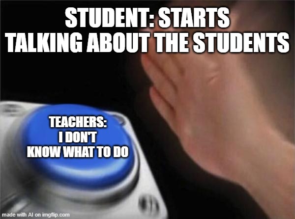 Blank Nut Button | STUDENT: STARTS TALKING ABOUT THE STUDENTS; TEACHERS: I DON'T KNOW WHAT TO DO | image tagged in memes,blank nut button,school | made w/ Imgflip meme maker