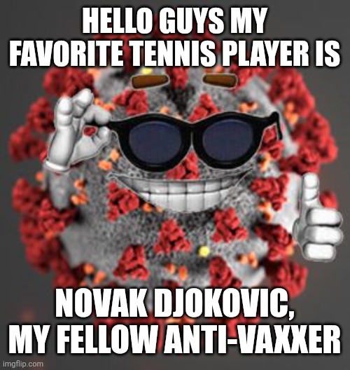 :-\ | HELLO GUYS MY FAVORITE TENNIS PLAYER IS; NOVAK DJOKOVIC, MY FELLOW ANTI-VAXXER | image tagged in coronavirus,covid-19,djokovic,tennis | made w/ Imgflip meme maker