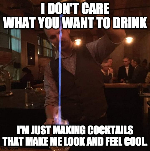 Always serve the guest | I DON'T CARE WHAT YOU WANT TO DRINK; I'M JUST MAKING COCKTAILS THAT MAKE ME LOOK AND FEEL COOL. | image tagged in fancy mixologist bartender burning sh t,bartender,selfish,cocktails,cocktail,drinking | made w/ Imgflip meme maker