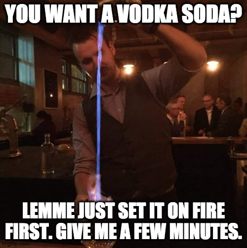 Mixologist at work! | YOU WANT A VODKA SODA? LEMME JUST SET IT ON FIRE FIRST. GIVE ME A FEW MINUTES. | image tagged in fancy mixologist bartender burning sh t,bartender,vodka,drunk,pretentious | made w/ Imgflip meme maker