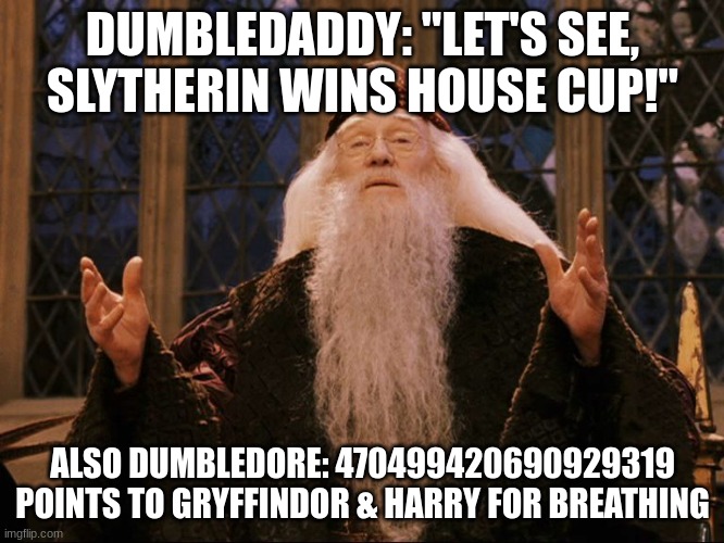 Dumbledore |  DUMBLEDADDY: "LET'S SEE, SLYTHERIN WINS HOUSE CUP!"; ALSO DUMBLEDORE: 470499420690929319 POINTS TO GRYFFINDOR & HARRY FOR BREATHING | image tagged in dumbledore | made w/ Imgflip meme maker
