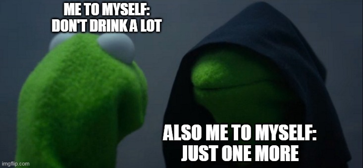 Evil Kermit | ME TO MYSELF:
DON'T DRINK A LOT; ALSO ME TO MYSELF:
JUST ONE MORE | image tagged in memes,evil kermit | made w/ Imgflip meme maker