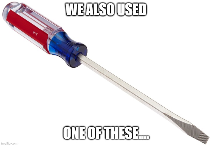 Screwdriver | WE ALSO USED ONE OF THESE.... | image tagged in screwdriver | made w/ Imgflip meme maker