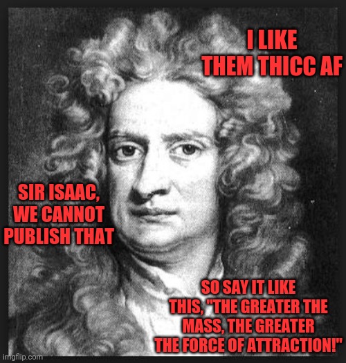 Laws | I LIKE THEM THICC AF; SIR ISAAC, WE CANNOT PUBLISH THAT; SO SAY IT LIKE THIS, "THE GREATER THE MASS, THE GREATER THE FORCE OF ATTRACTION!" | image tagged in sir isaac newton,big butts,cannot lie,other brothers,can't deny | made w/ Imgflip meme maker