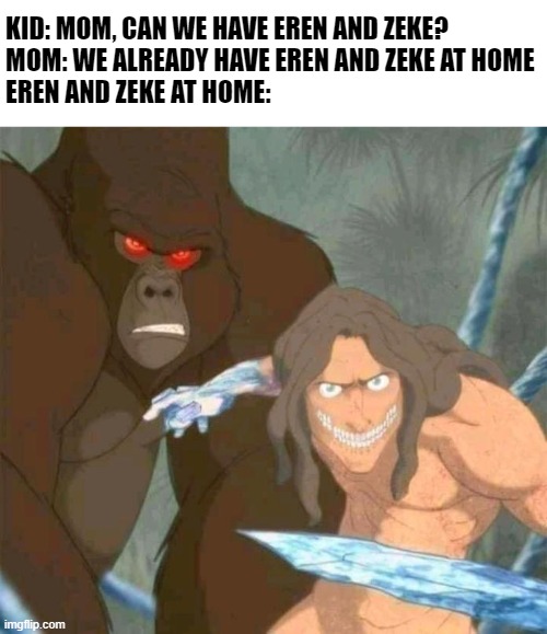 Ayo!!! ???? |  KID: MOM, CAN WE HAVE EREN AND ZEKE?
MOM: WE ALREADY HAVE EREN AND ZEKE AT HOME
EREN AND ZEKE AT HOME: | image tagged in attack on titan,anime,anime meme,anime memes,animeme,animememe | made w/ Imgflip meme maker