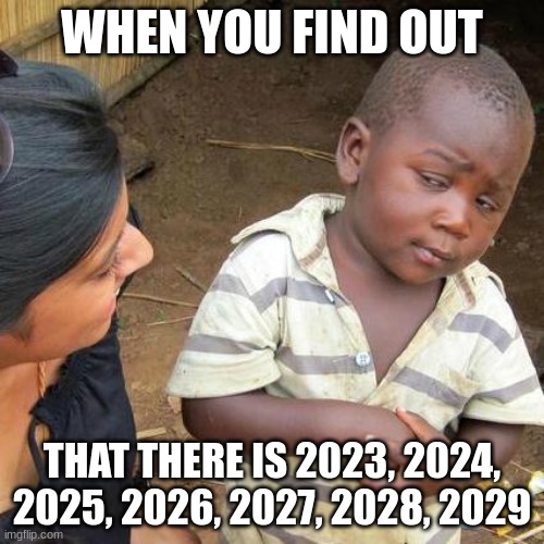 Third World Skeptical Kid | WHEN YOU FIND OUT; THAT THERE IS 2023, 2024, 2025, 2026, 2027, 2028, 2029 | image tagged in memes,third world skeptical kid | made w/ Imgflip meme maker