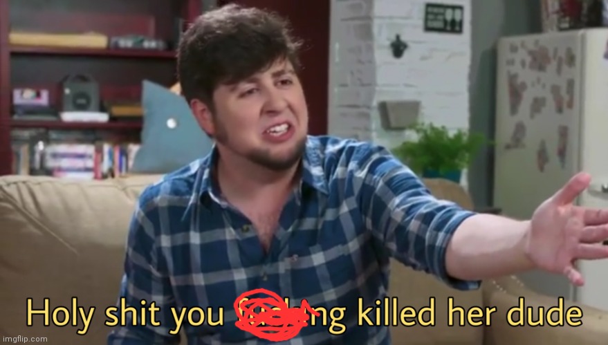 Holy shit you killed her dude | image tagged in holy shit you killed her dude | made w/ Imgflip meme maker