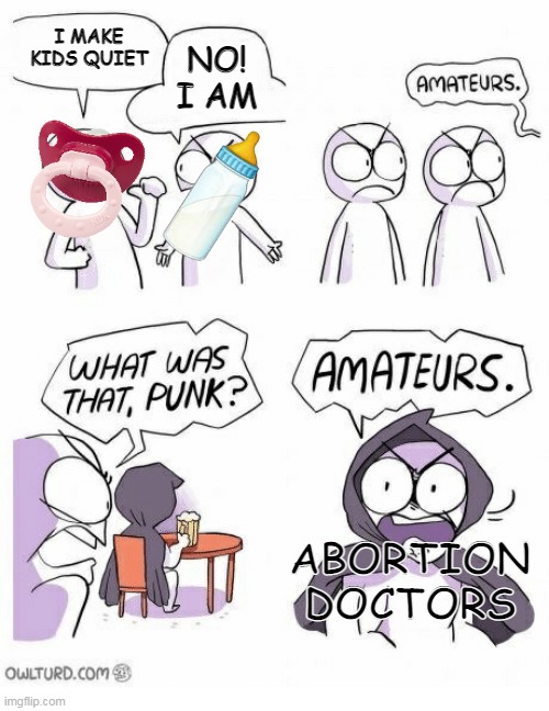 Amateurs | I MAKE KIDS QUIET; NO!
I AM; ABORTION DOCTORS | image tagged in amateurs,memes,funny,dark humor | made w/ Imgflip meme maker