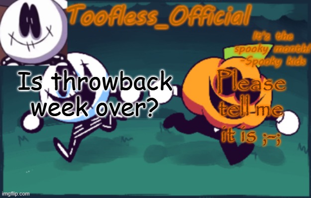 ;-; | Is throwback week over? Please tell me it is ;-; | image tagged in tooflless's anouncement temp old | made w/ Imgflip meme maker