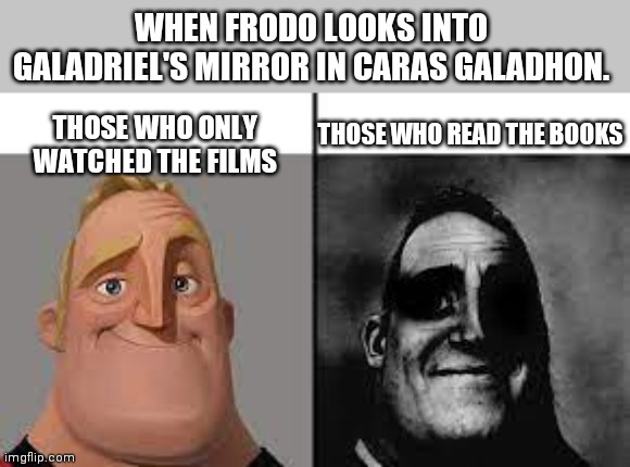 It was Sam btw |  WHEN FRODO LOOKS INTO GALADRIEL'S MIRROR IN CARAS GALADHON. THOSE WHO ONLY WATCHED THE FILMS; THOSE WHO READ THE BOOKS | image tagged in normal and dark mr incredibles,lotr,shire,frodo | made w/ Imgflip meme maker