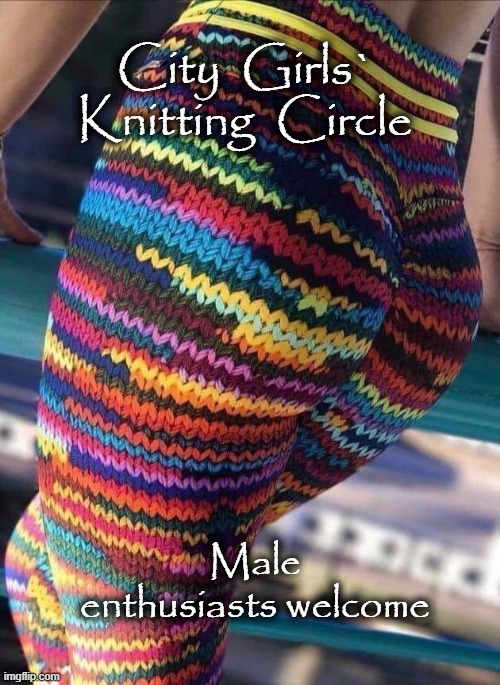 Knitting Circle | City  Girls` Knitting  Circle; Male enthusiasts welcome | image tagged in do men even have feelings | made w/ Imgflip meme maker