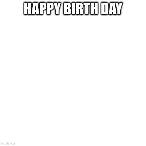 Blank Transparent Square | HAPPY BIRTH DAY | image tagged in memes,blank transparent square | made w/ Imgflip meme maker