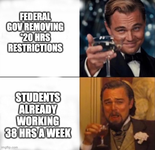 international students in australia | FEDERAL GOV REMOVING *20 HRS RESTRICTIONS; STUDENTS ALREADY WORKING 38 HRS A WEEK | image tagged in leonardo dicaprio cheers | made w/ Imgflip meme maker