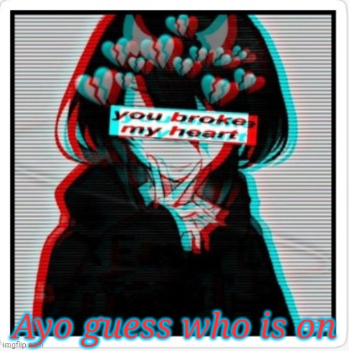 Ayo | Ayo guess who is on | image tagged in you broke my heart | made w/ Imgflip meme maker