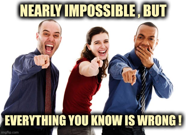 People laughing at you | NEARLY IMPOSSIBLE , BUT EVERYTHING YOU KNOW IS WRONG ! | image tagged in people laughing at you | made w/ Imgflip meme maker