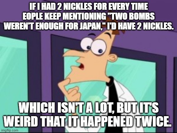 IF I HAD 2 NICKLES FOR EVERY TIME EOPLE KEEP MENTIONING "TWO BOMBS WEREN'T ENOUGH FOR JAPAN," I'D HAVE 2 NICKLES. WHICH ISN'T A LOT, BUT IT'S WEIRD THAT IT HAPPENED TWICE. | made w/ Imgflip meme maker