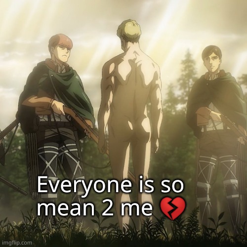 Everyone is so mean 2 me 💔 | image tagged in attack on titan | made w/ Imgflip meme maker