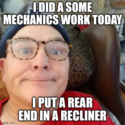Durl Earl | I DID A SOME MECHANICS WORK TODAY; I PUT A REAR END IN A RECLINER | image tagged in durl earl | made w/ Imgflip meme maker