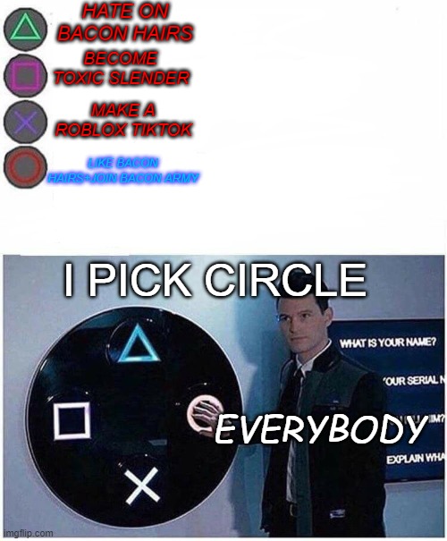 He Said Pick "Like Bacon Hairs + Join Bacon Army" | HATE ON BACON HAIRS; BECOME TOXIC SLENDER; MAKE A ROBLOX TIKTOK; LIKE BACON HAIRS+JOIN BACON ARMY; I PICK CIRCLE; EVERYBODY | image tagged in playstation button choices,fun | made w/ Imgflip meme maker