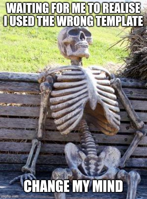 Waiting Skeleton | WAITING FOR ME TO REALISE I USED THE WRONG TEMPLATE; CHANGE MY MIND | image tagged in memes,waiting skeleton | made w/ Imgflip meme maker