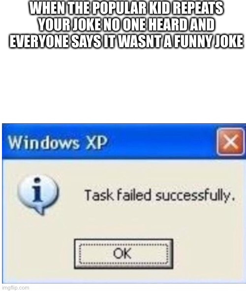 Image title | WHEN THE POPULAR KID REPEATS YOUR JOKE NO ONE HEARD AND EVERYONE SAYS IT WASNT A FUNNY JOKE | image tagged in task failed successfully | made w/ Imgflip meme maker