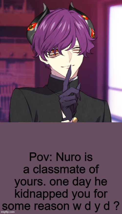 Yandere rp? ( i simp but WHY?- ) | Pov: Nuro is a classmate of yours. one day he kidnapped you for some reason w d y d ? | image tagged in nuro | made w/ Imgflip meme maker