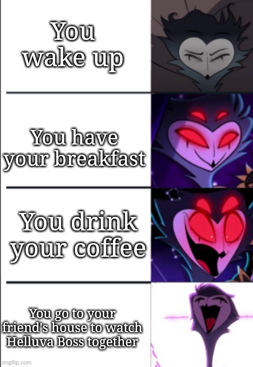 Yes | You wake up; You have your breakfast; You drink your coffee; You go to your friend's house to watch Helluva Boss together | image tagged in stolas reaction | made w/ Imgflip meme maker