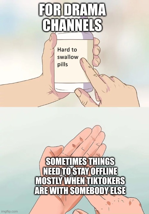 Hard To Swallow Pills | FOR DRAMA CHANNELS; SOMETIMES THINGS NEED TO STAY OFFLINE MOSTLY WHEN TIKTOKERS ARE WITH SOMEBODY ELSE | image tagged in memes,hard to swallow pills | made w/ Imgflip meme maker