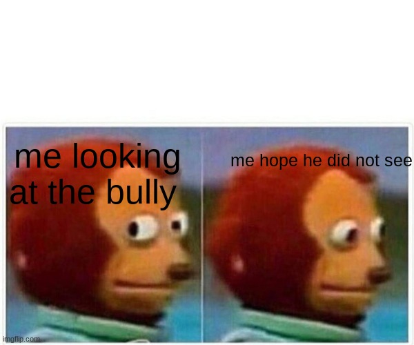 Monkey Puppet | me looking at the bully; me hope he did not see | image tagged in memes,monkey puppet | made w/ Imgflip meme maker