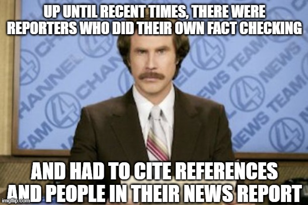 Ron Burgundy Meme | UP UNTIL RECENT TIMES, THERE WERE REPORTERS WHO DID THEIR OWN FACT CHECKING AND HAD TO CITE REFERENCES AND PEOPLE IN THEIR NEWS REPORT | image tagged in memes,ron burgundy | made w/ Imgflip meme maker