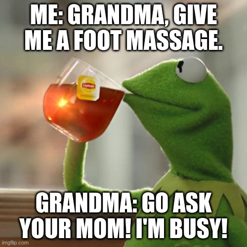 grandma | ME: GRANDMA, GIVE ME A FOOT MASSAGE. GRANDMA: GO ASK YOUR MOM! I'M BUSY! | image tagged in memes,but that's none of my business,kermit the frog | made w/ Imgflip meme maker