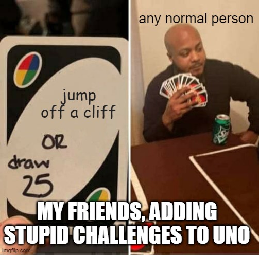 UNO Draw 25 Cards | any normal person; jump off a cliff; MY FRIENDS, ADDING STUPID CHALLENGES TO UNO | image tagged in memes,uno draw 25 cards | made w/ Imgflip meme maker