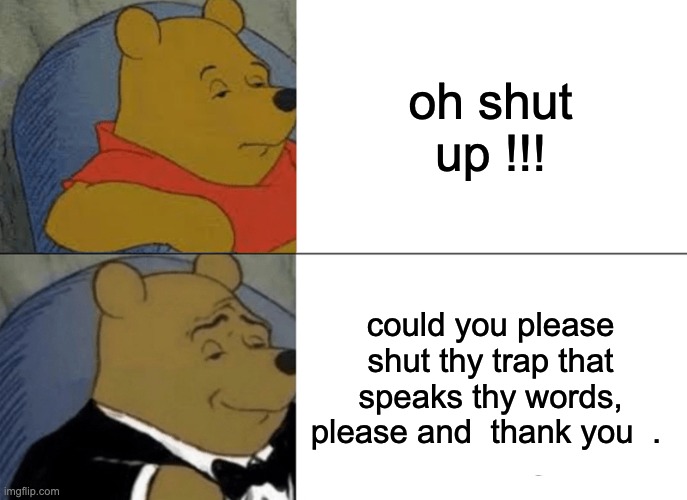 fancy winnie the pooh  meme | oh shut up !!! could you please shut thy trap that speaks thy words, please and  thank you  . | image tagged in memes,tuxedo winnie the pooh | made w/ Imgflip meme maker