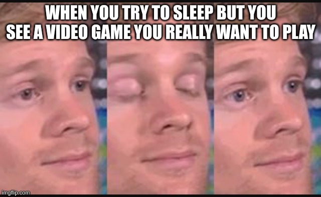 Blinking guy | WHEN YOU TRY TO SLEEP BUT YOU SEE A VIDEO GAME YOU REALLY WANT TO PLAY | image tagged in blinking guy | made w/ Imgflip meme maker