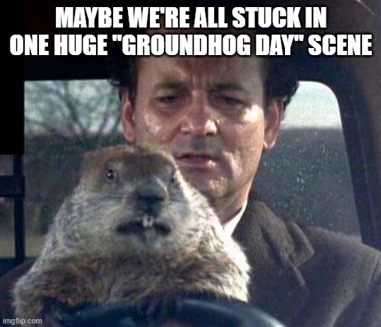 Groundhog Day | MAYBE WE'RE ALL STUCK IN ONE HUGE "GROUNDHOG DAY" SCENE | image tagged in groundhog day | made w/ Imgflip meme maker