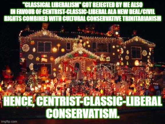 Crazy Christmas lights  | "CLASSICAL LIBERALISM" GOT REJECTED BY ME ALSO IN FAVOUR OF CENTRIST-CLASSIC-LIBERAL ALA NEW DEAL/CIVIL RIGHTS COMBINED WITH CULTURAL CONSERVATIVE TRINITARIANISM; HENCE, CENTRIST-CLASSIC-LIBERAL CONSERVATISM. | image tagged in crazy christmas lights | made w/ Imgflip meme maker