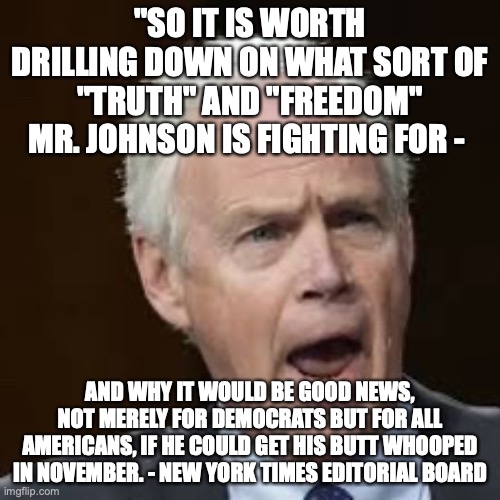 "SO IT IS WORTH DRILLING DOWN ON WHAT SORT OF "TRUTH" AND "FREEDOM" MR. JOHNSON IS FIGHTING FOR -; AND WHY IT WOULD BE GOOD NEWS, NOT MERELY FOR DEMOCRATS BUT FOR ALL AMERICANS, IF HE COULD GET HIS BUTT WHOOPED IN NOVEMBER. - NEW YORK TIMES EDITORIAL BOARD | made w/ Imgflip meme maker