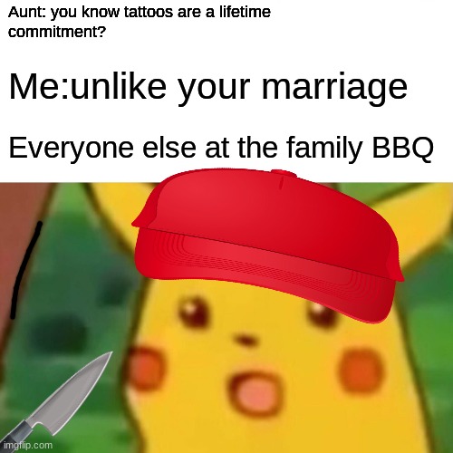 family roast | Aunt: you know tattoos are a lifetime
commitment? Me:unlike your marriage; Everyone else at the family BBQ | image tagged in memes,surprised pikachu | made w/ Imgflip meme maker