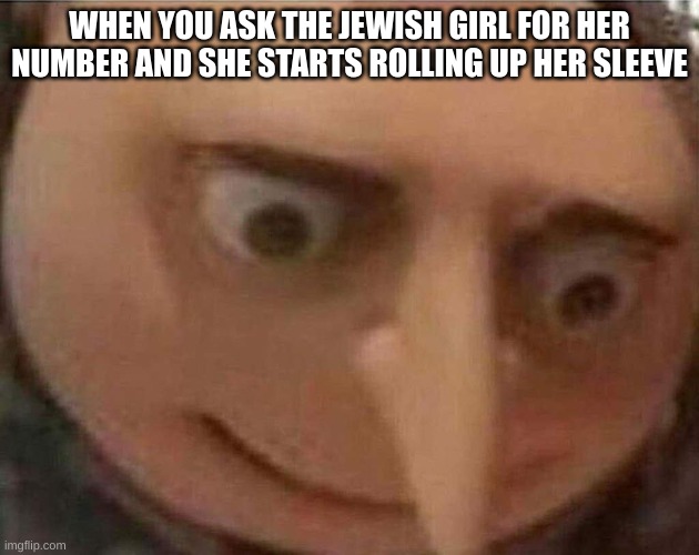 o-o |  WHEN YOU ASK THE JEWISH GIRL FOR HER NUMBER AND SHE STARTS ROLLING UP HER SLEEVE | image tagged in gru meme,offensive | made w/ Imgflip meme maker