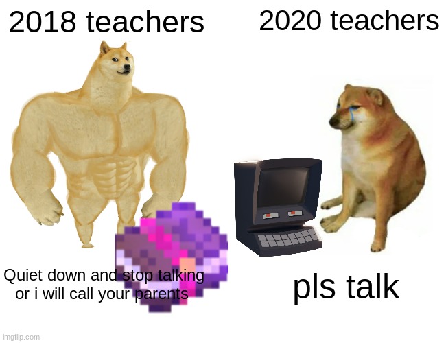 Buff Doge vs. Cheems Meme | 2018 teachers; 2020 teachers; Quiet down and stop talking or i will call your parents; pls talk | image tagged in memes,buff doge vs cheems | made w/ Imgflip meme maker