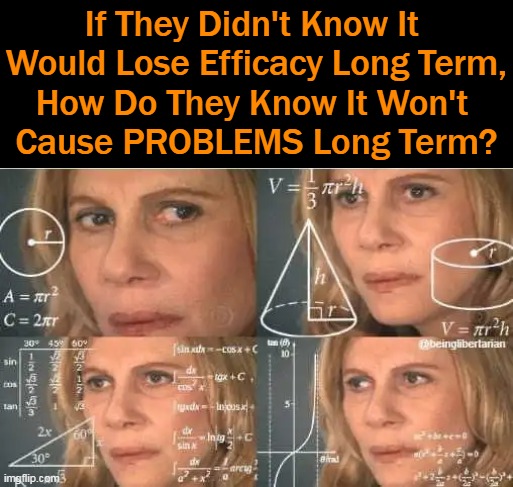 In The Age Of Information, Ignorance Is A Choice | If They Didn't Know It 
Would Lose Efficacy Long Term,
How Do They Know It Won't 
Cause PROBLEMS Long Term? | image tagged in politics,covid vaccine,experiment,risk vs outcome,adverse effects and deaths,future uncertain | made w/ Imgflip meme maker