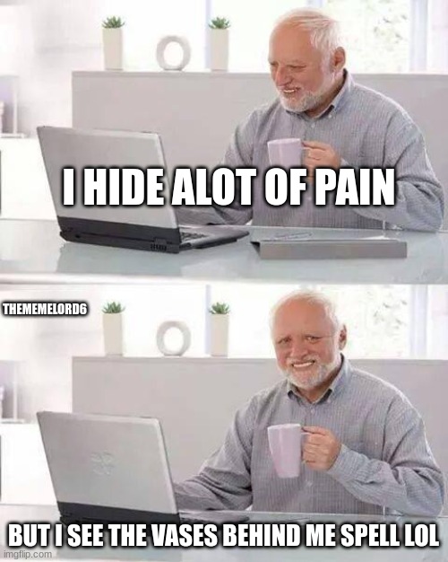 Hide the Pain Harold | I HIDE ALOT OF PAIN; THEMEMELORD6; BUT I SEE THE VASES BEHIND ME SPELL LOL | image tagged in memes,hide the pain harold | made w/ Imgflip meme maker