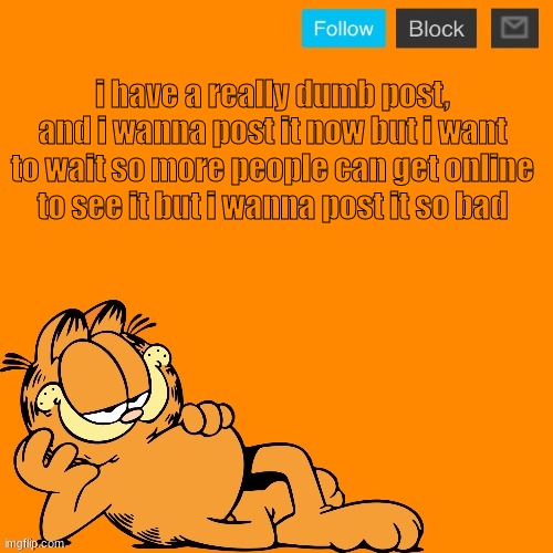 its a dumb post | i have a really dumb post, and i wanna post it now but i want to wait so more people can get online to see it but i wanna post it so bad | image tagged in garfield announcement temp | made w/ Imgflip meme maker