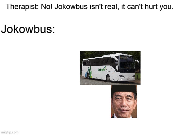 Jokowi that bus here | Therapist: No! Jokowbus isn't real, it can't hurt you. Jokowbus: | image tagged in blank white template,memes | made w/ Imgflip meme maker