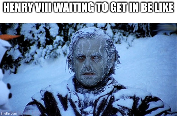 King Henry | HENRY VIII WAITING TO GET IN BE LIKE | image tagged in freezing cold | made w/ Imgflip meme maker
