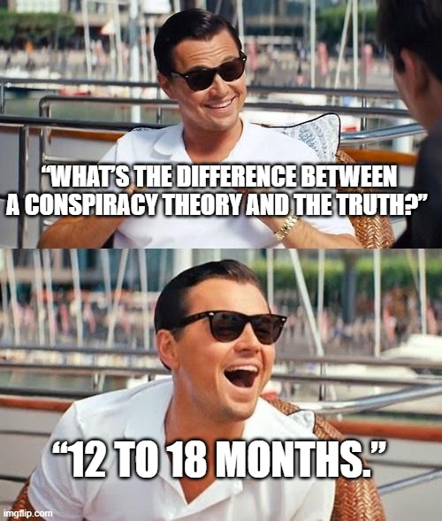Leonardo Dicaprio Wolf Of Wall Street | “WHAT’S THE DIFFERENCE BETWEEN A CONSPIRACY THEORY AND THE TRUTH?”; “12 TO 18 MONTHS.” | image tagged in memes,leonardo dicaprio wolf of wall street | made w/ Imgflip meme maker